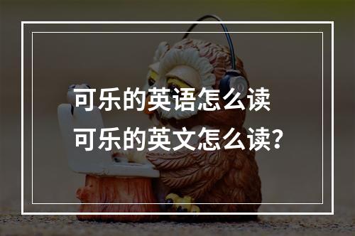 可乐的英语怎么读 可乐的英文怎么读？