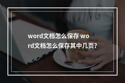 word文档怎么保存 word文档怎么保存其中几页？