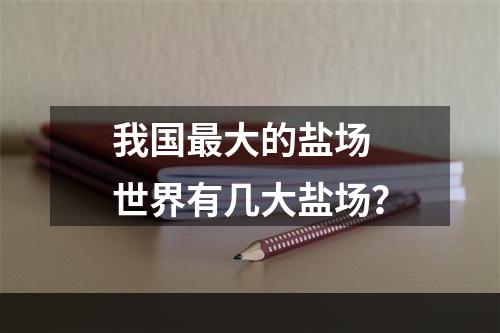 我国最大的盐场 世界有几大盐场？