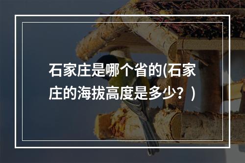 石家庄是哪个省的(石家庄的海拔高度是多少？)