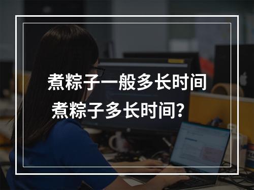 煮粽子一般多长时间 煮粽子多长时间？