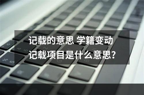 记载的意思 学籍变动记载项目是什么意思？