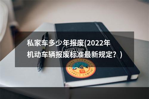 私家车多少年报废(2022年机动车辆报废标准最新规定？)