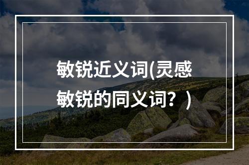 敏锐近义词(灵感敏锐的同义词？)