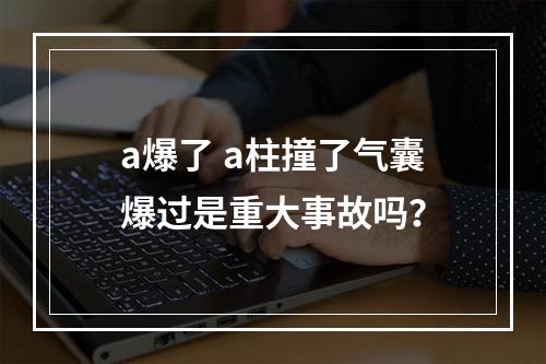 a爆了 a柱撞了气囊爆过是重大事故吗？