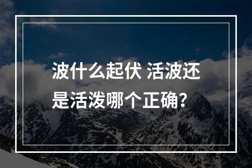 波什么起伏 活波还是活泼哪个正确？