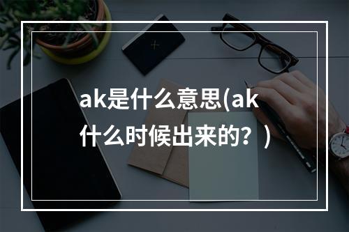 ak是什么意思(ak什么时候出来的？)