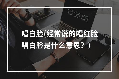 唱白脸(经常说的唱红脸唱白脸是什么意思？)