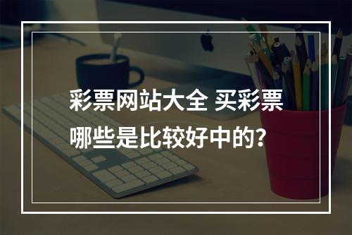 彩票网站大全 买彩票哪些是比较好中的？