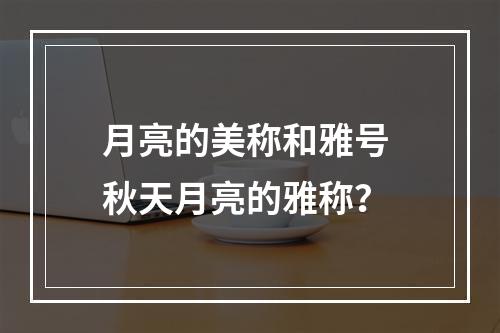 月亮的美称和雅号 秋天月亮的雅称？