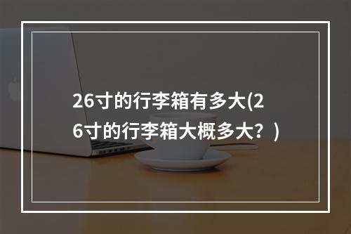 26寸的行李箱有多大(26寸的行李箱大概多大？)