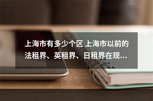 上海市有多少个区 上海市以前的法租界、英租界、日租界在现在的哪个区哪条路？