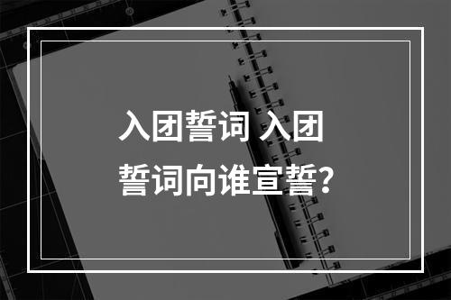 入团誓词 入团誓词向谁宣誓？