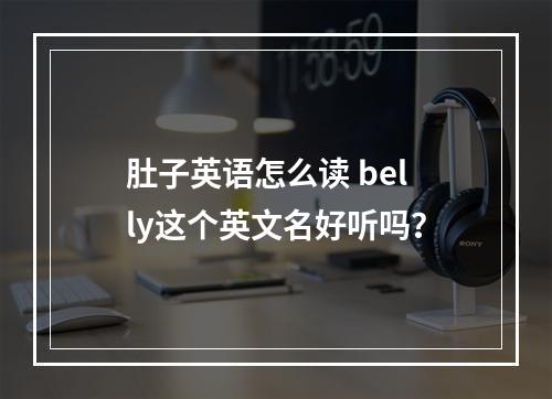 肚子英语怎么读 belly这个英文名好听吗？