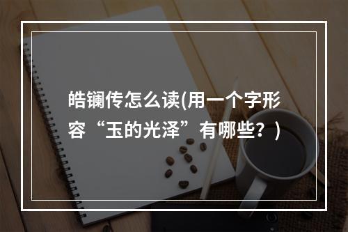 皓镧传怎么读(用一个字形容“玉的光泽”有哪些？)