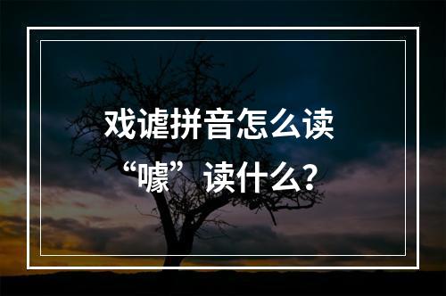 戏谑拼音怎么读 “噱”读什么？