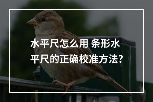 水平尺怎么用 条形水平尺的正确校准方法？