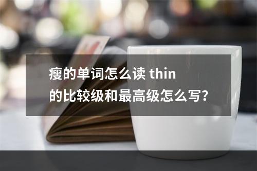 瘦的单词怎么读 thin的比较级和最高级怎么写？