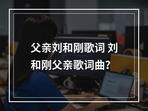 父亲刘和刚歌词 刘和刚父亲歌词曲？