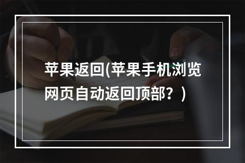 苹果返回(苹果手机浏览网页自动返回顶部？)