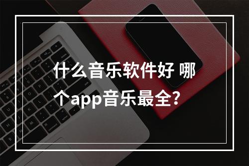 什么音乐软件好 哪个app音乐最全？