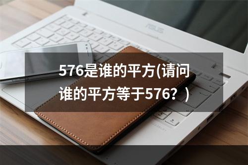 576是谁的平方(请问谁的平方等于576？)