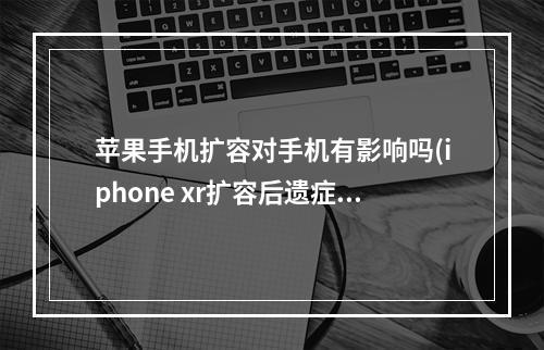 苹果手机扩容对手机有影响吗(iphone xr扩容后遗症？)