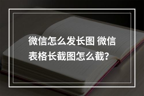 微信怎么发长图 微信表格长截图怎么截？