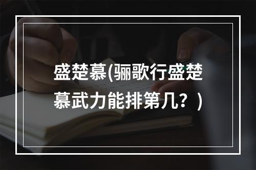 盛楚慕(骊歌行盛楚慕武力能排第几？)