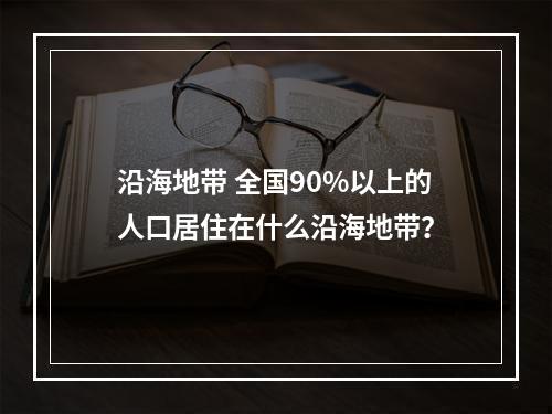 沿海地带 全国90%以上的人口居住在什么沿海地带？