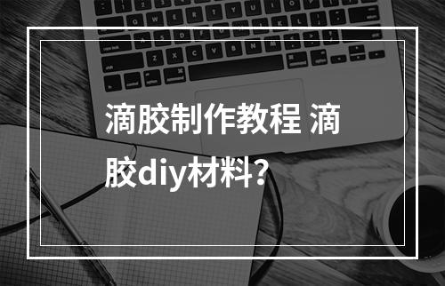 滴胶制作教程 滴胶diy材料？