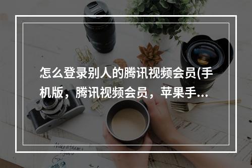 怎么登录别人的腾讯视频会员(手机版，腾讯视频会员，苹果手机，怎么登入别人，账号？)