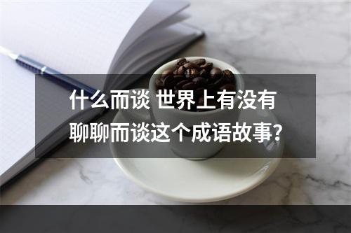 什么而谈 世界上有没有聊聊而谈这个成语故事？