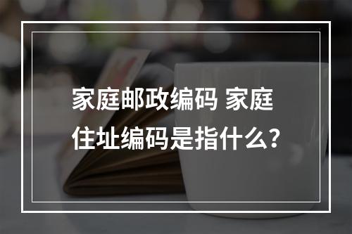 家庭邮政编码 家庭住址编码是指什么？