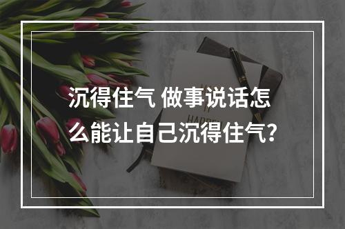 沉得住气 做事说话怎么能让自己沉得住气？