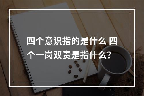 四个意识指的是什么 四个一岗双责是指什么？