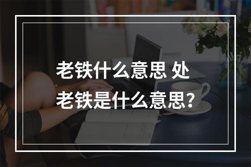 老铁什么意思 处老铁是什么意思？