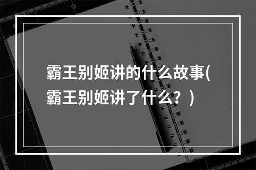 霸王别姬讲的什么故事(霸王别姬讲了什么？)