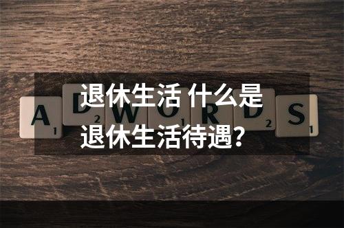 退休生活 什么是退休生活待遇？