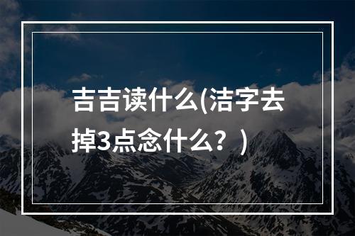 吉吉读什么(洁字去掉3点念什么？)