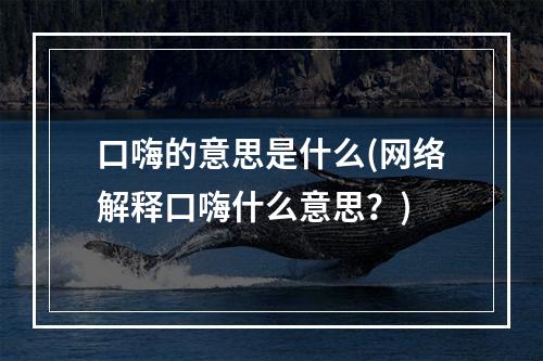 口嗨的意思是什么(网络解释口嗨什么意思？)