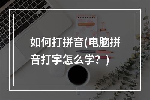 如何打拼音(电脑拼音打字怎么学？)