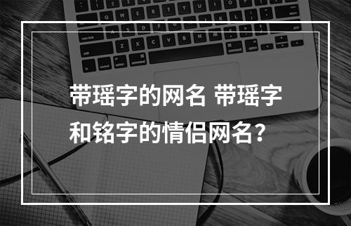 带瑶字的网名 带瑶字和铭字的情侣网名？