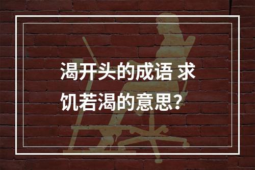 渴开头的成语 求饥若渴的意思？