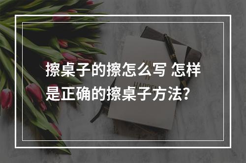 擦桌子的擦怎么写 怎样是正确的擦桌子方法？