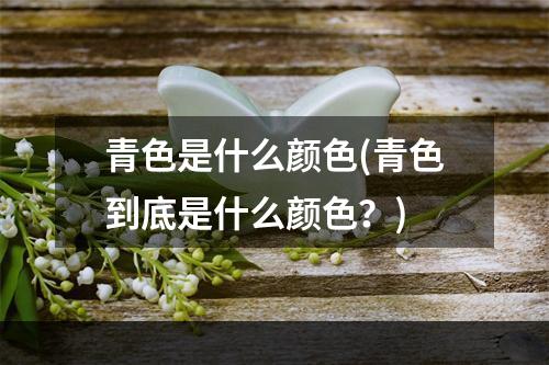 青色是什么颜色(青色到底是什么颜色？)