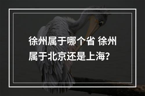 徐州属于哪个省 徐州属于北京还是上海？