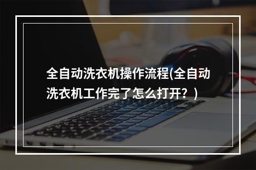 全自动洗衣机操作流程(全自动洗衣机工作完了怎么打开？)