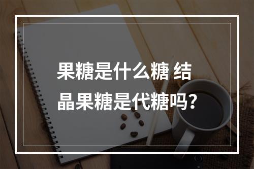 果糖是什么糖 结晶果糖是代糖吗？