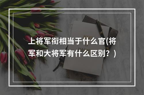 上将军衔相当于什么官(将军和大将军有什么区别？)